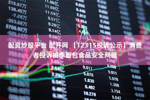 配资炒股平台 配开网 【12315投诉公示】消费者投诉桃李面包食品安全问题