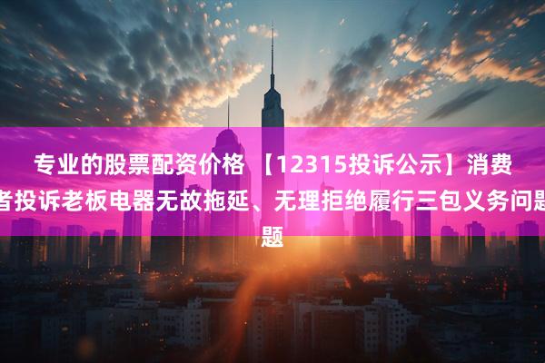 专业的股票配资价格 【12315投诉公示】消费者投诉老板电器无故拖延、无理拒绝履行三包义务问题
