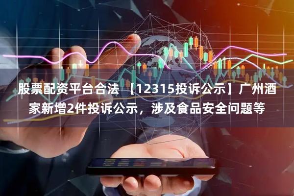 股票配资平台合法 【12315投诉公示】广州酒家新增2件投诉公示，涉及食品安全问题等