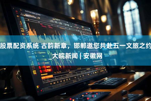 股票配资系统 古韵新章，邯郸邀您共赴五一文旅之约_大皖新闻 | 安徽网