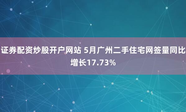 证券配资炒股开户网站 5月广州二手住宅网签量同比增长17.73%