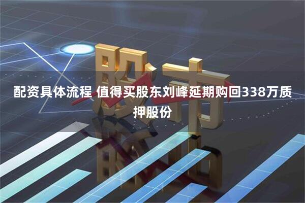 配资具体流程 值得买股东刘峰延期购回338万质押股份