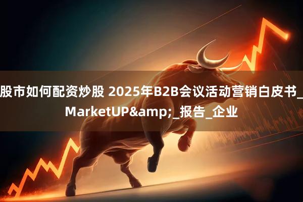 股市如何配资炒股 2025年B2B会议活动营销白皮书_MarketUP&_报告_企业