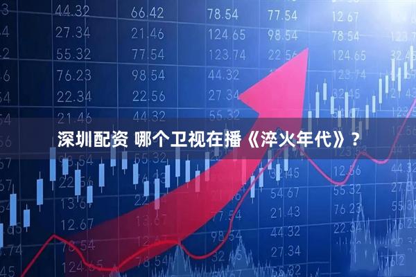 深圳配资 哪个卫视在播《淬火年代》？