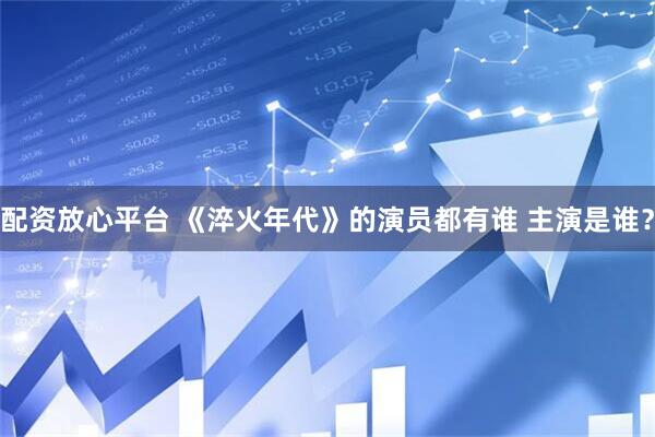 配资放心平台 《淬火年代》的演员都有谁 主演是谁？