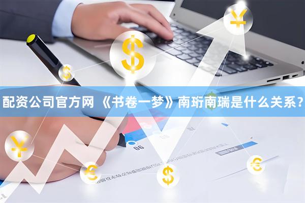配资公司官方网 《书卷一梦》南珩南瑞是什么关系？