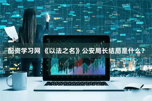 配资学习网 《以法之名》公安局长结局是什么？