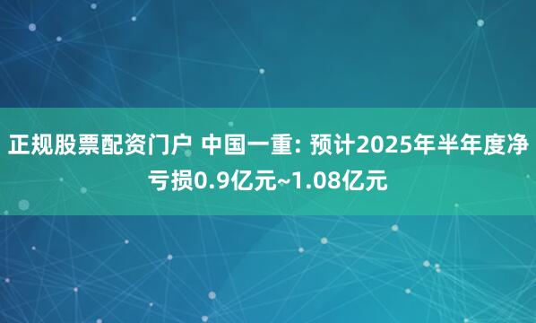 正规股票配资门户 中国一重: 预计2025年半年度净亏损0.9亿元~1.08亿元