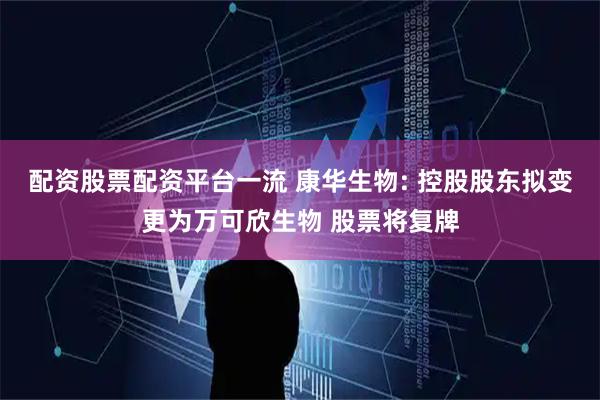 配资股票配资平台一流 康华生物: 控股股东拟变更为万可欣生物 股票将复牌