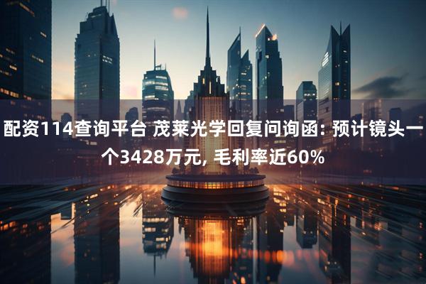 配资114查询平台 茂莱光学回复问询函: 预计镜头一个3428万元, 毛利率近60%