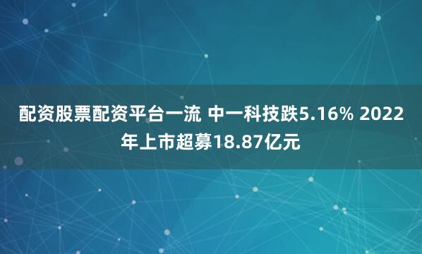 配资股票配资平台一流 中一科技跌5.16% 2022年上市超募18.87亿元