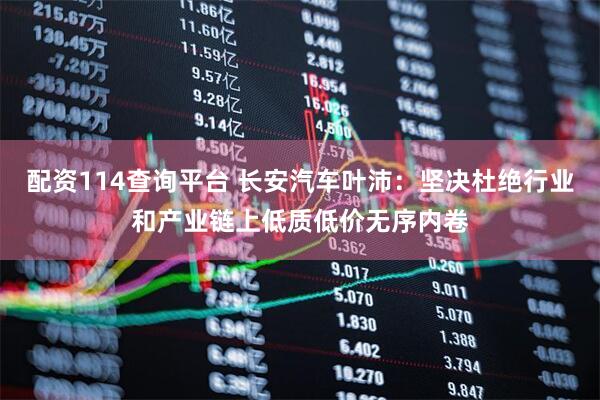 配资114查询平台 长安汽车叶沛：坚决杜绝行业和产业链上低质低价无序内卷