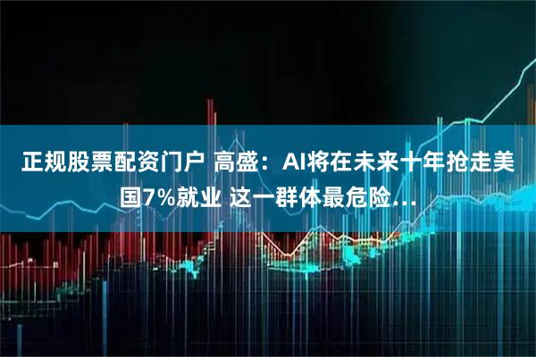 正规股票配资门户 高盛：AI将在未来十年抢走美国7%就业 这一群体最危险…