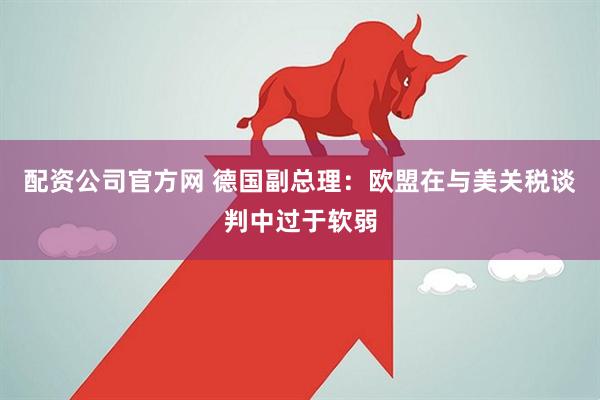 配资公司官方网 德国副总理：欧盟在与美关税谈判中过于软弱