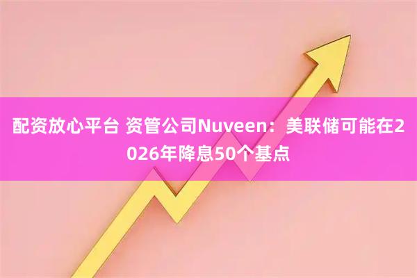 配资放心平台 资管公司Nuveen：美联储可能在2026年降息50个基点