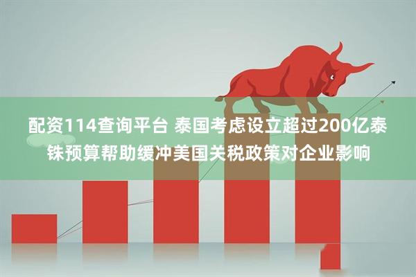 配资114查询平台 泰国考虑设立超过200亿泰铢预算帮助缓冲美国关税政策对企业影响