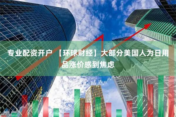 专业配资开户 【环球财经】大部分美国人为日用品涨价感到焦虑