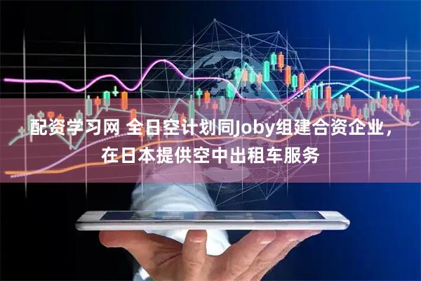配资学习网 全日空计划同Joby组建合资企业，在日本提供空中出租车服务
