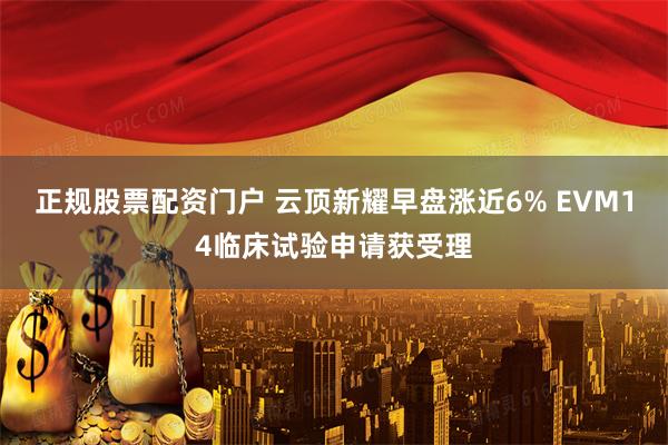 正规股票配资门户 云顶新耀早盘涨近6% EVM14临床试验申请获受理