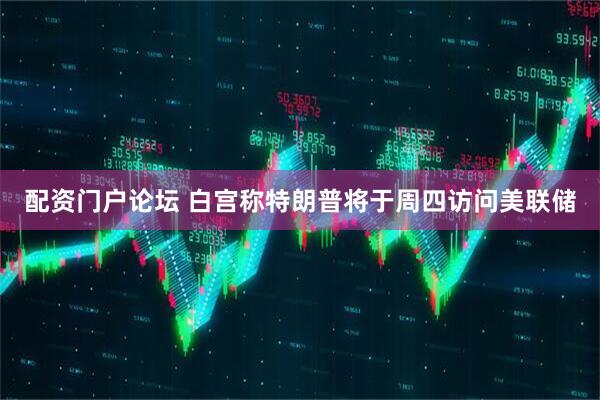 配资门户论坛 白宫称特朗普将于周四访问美联储