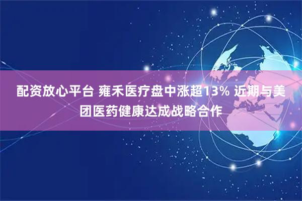 配资放心平台 雍禾医疗盘中涨超13% 近期与美团医药健康达成战略合作