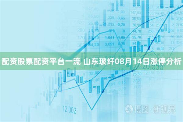 配资股票配资平台一流 山东玻纤08月14日涨停分析