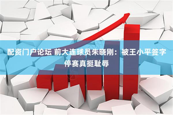 配资门户论坛 前大连球员朱晓刚：被王小平签字停赛真挺耻辱