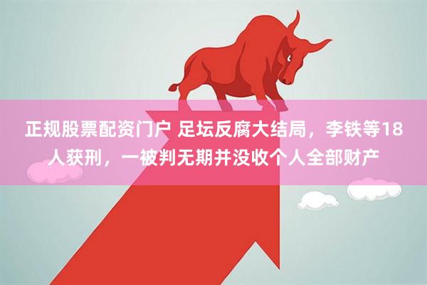 正规股票配资门户 足坛反腐大结局，李铁等18人获刑，一被判无期并没收个人全部财产