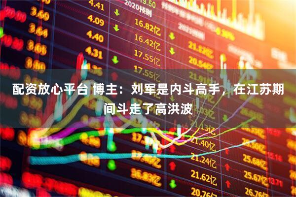 配资放心平台 博主：刘军是内斗高手，在江苏期间斗走了高洪波