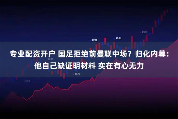 专业配资开户 国足拒绝前曼联中场？归化内幕：他自己缺证明材料 实在有心无力