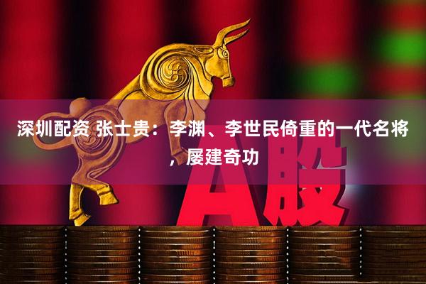 深圳配资 张士贵：李渊、李世民倚重的一代名将，屡建奇功