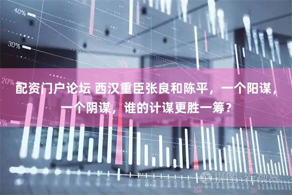 配资门户论坛 西汉重臣张良和陈平，一个阳谋，一个阴谋，谁的计谋更胜一筹？