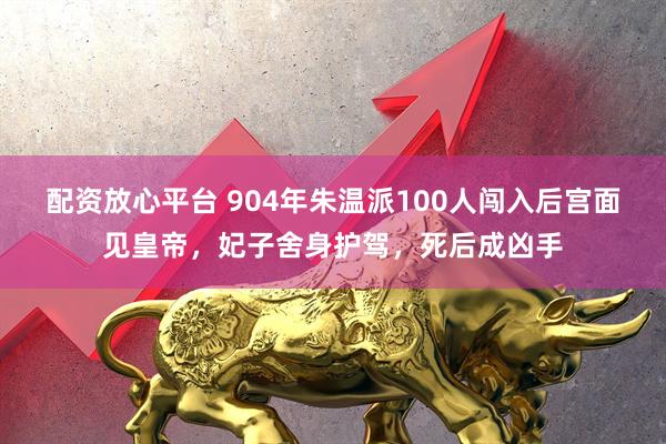 配资放心平台 904年朱温派100人闯入后宫面见皇帝，妃子舍身护驾，死后成凶手