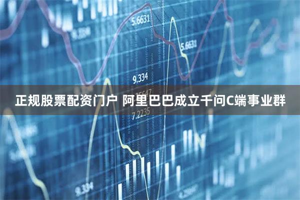 正规股票配资门户 阿里巴巴成立千问C端事业群