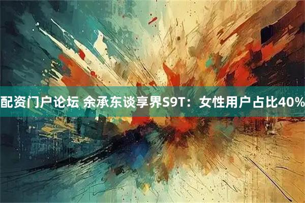 配资门户论坛 余承东谈享界S9T:女性用户占比40%