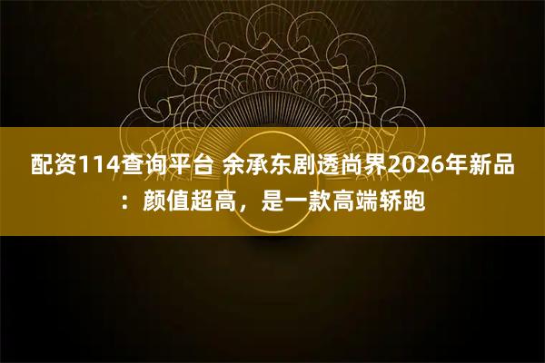 配资114查询平台 余承东剧透尚界2026年新品:颜值超高,是一款高端轿跑