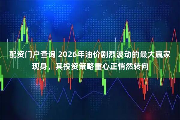 配资门户查询 2026年油价剧烈波动的最大赢家现身，其投资策略重心正悄然转向
