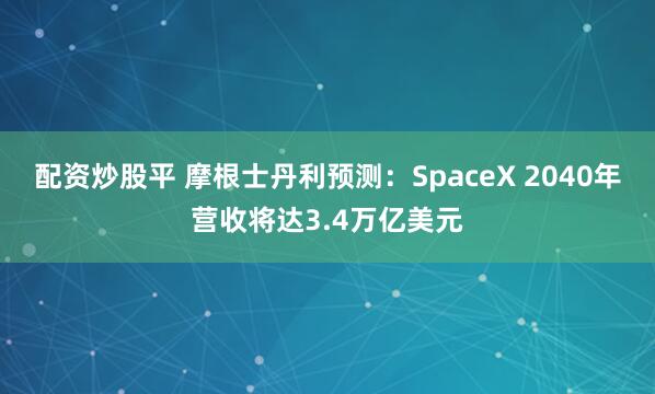 配资炒股平 摩根士丹利预测：SpaceX 2040年营收将达3.4万亿美元