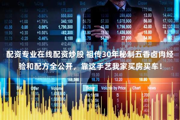 配资专业在线配资炒股 祖传30年秘制五香卤肉经验和配方全公开,靠这手艺我家买房买车!