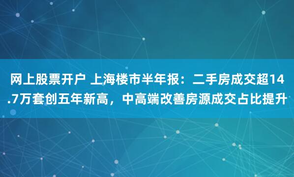 网上股票开户 上海楼市半年报：二手房成交超14.7万套创五年新高，中高端改善房源成交占比提升