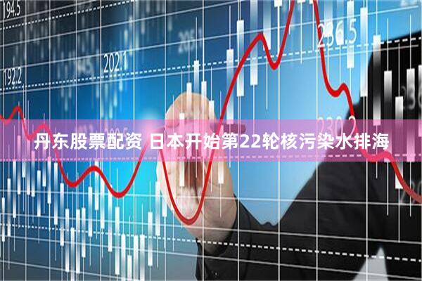 丹东股票配资 日本开始第22轮核污染水排海
