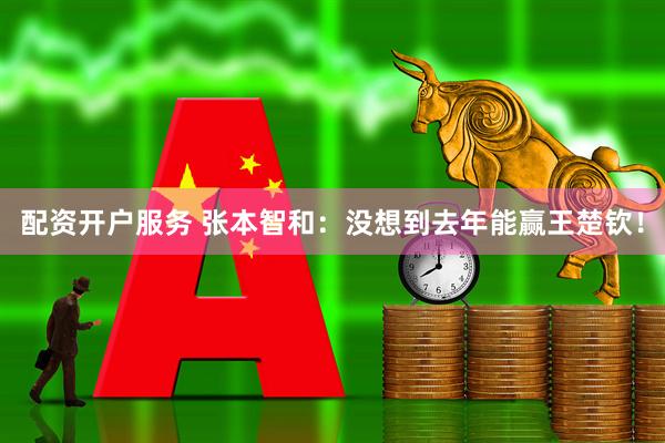配资开户服务 张本智和：没想到去年能赢王楚钦！