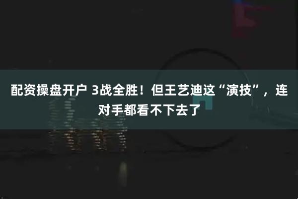 配资操盘开户 3战全胜！但王艺迪这“演技”，连对手都看不下去了
