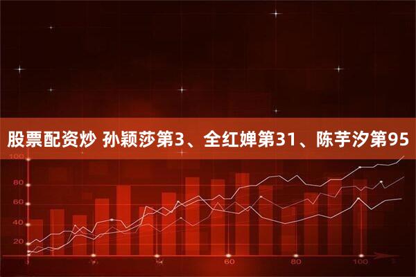 股票配资炒 孙颖莎第3、全红婵第31、陈芋汐第95
