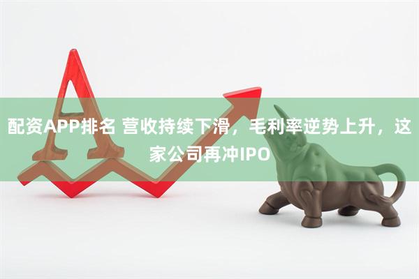 配资APP排名 营收持续下滑，毛利率逆势上升，这家公司再冲IPO