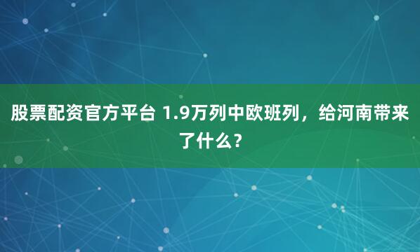 股票配资官方平台 1.9万列中欧班列，给河南带来了什么？